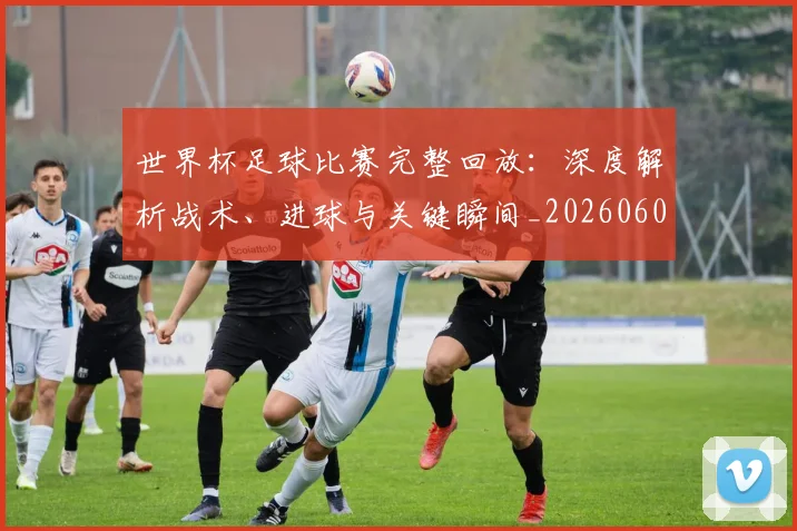 世界杯足球比赛完整回放：深度解析战术、进球与关键瞬间_20260609201334