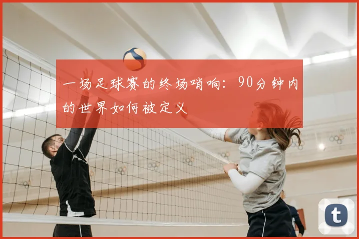一场足球赛的终场哨响:90分钟内的世界如何被定义
