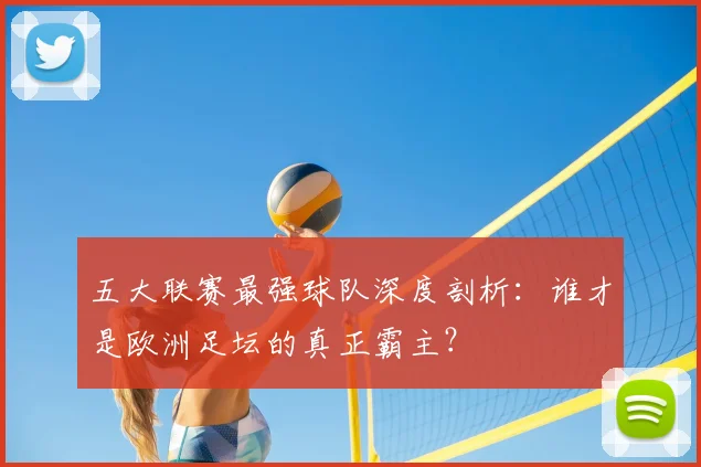 五大联赛最强球队深度剖析：谁才是欧洲足坛的真正霸主？