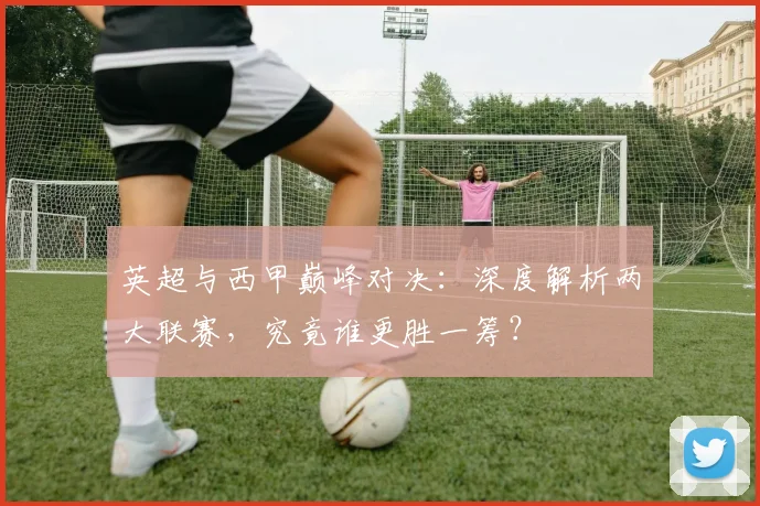 英超与西甲巅峰对决:深度解析两大联赛,究竟谁更胜一筹?