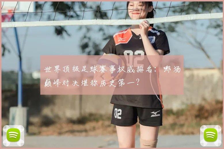 世界顶级足球赛事权威排名:哪场巅峰对决堪称历史第一?