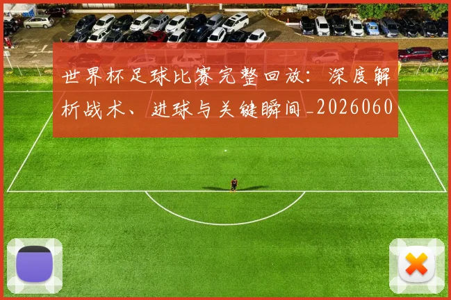 世界杯足球比赛完整回放:深度解析战术、进球与关键瞬间_20260609201334