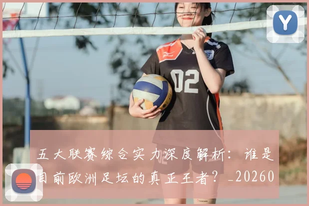 五大联赛综合实力深度解析：谁是目前欧洲足坛的真正王者？_20260611141809