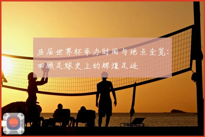 历届世界杯举办时间与地点全览：回顾足球史上的辉煌足迹