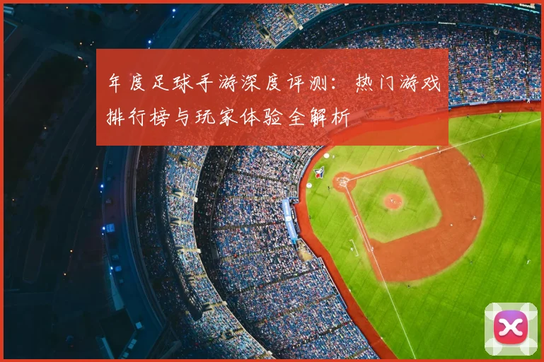 年度足球手游深度评测:热门游戏排行榜与玩家体验全解析