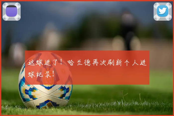 这球进了!哈兰德再次刷新个人进球纪录!