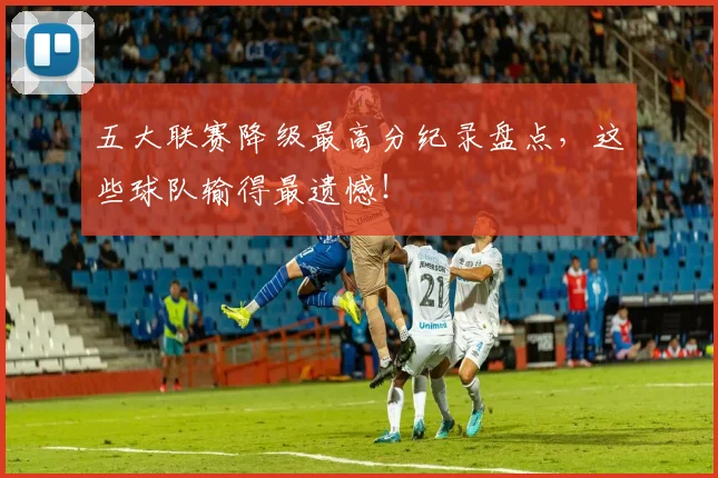 五大联赛降级最高分纪录盘点，这些球队输得最遗憾！