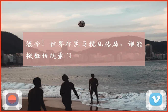 爆冷！世界杯黑马搅乱格局，谁能掀翻传统豪门