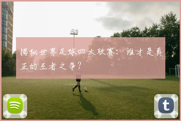 揭秘世界足球四大联赛:谁才是真正的王者之争?