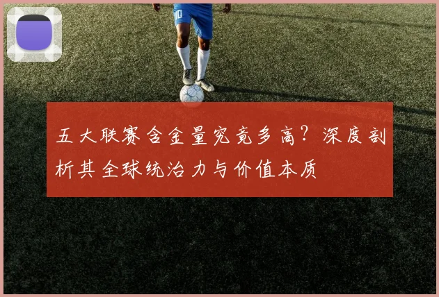 五大联赛含金量究竟多高?深度剖析其全球统治力与价值本质