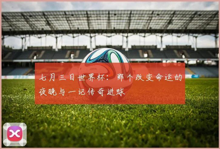 七月三日世界杯：那个改变命运的夜晚与一记传奇进球
