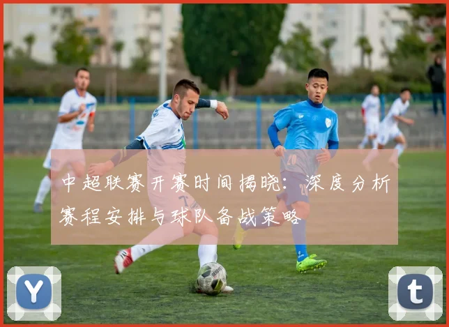 中超联赛开赛时间揭晓:深度分析赛程安排与球队备战策略