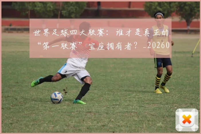 世界足球四大联赛:谁才是真正的“第一联赛”宝座拥有者?_20260609201410