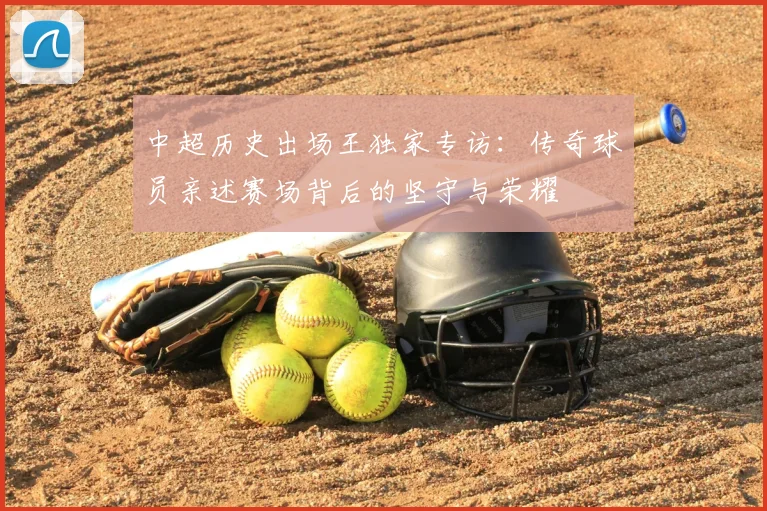 中超历史出场王独家专访：传奇球员亲述赛场背后的坚守与荣耀