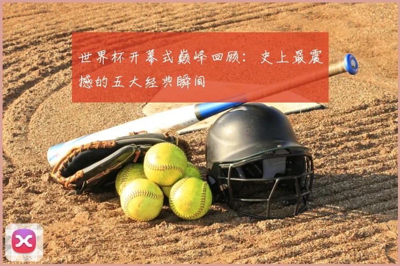 世界杯开幕式巅峰回顾:史上最震撼的五大经典瞬间