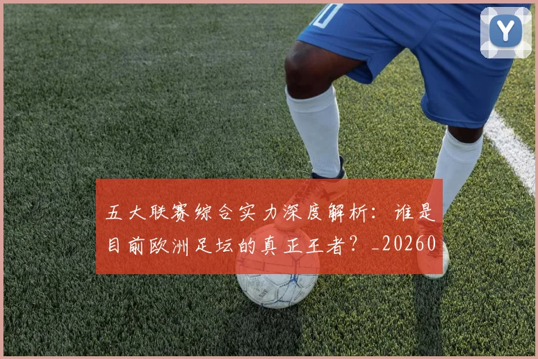 五大联赛综合实力深度解析:谁是目前欧洲足坛的真正王者?_20260611141809