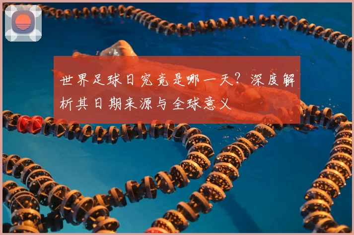 世界足球日究竟是哪一天?深度解析其日期来源与全球意义