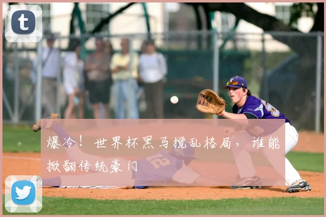 爆冷!世界杯黑马搅乱格局,谁能掀翻传统豪门