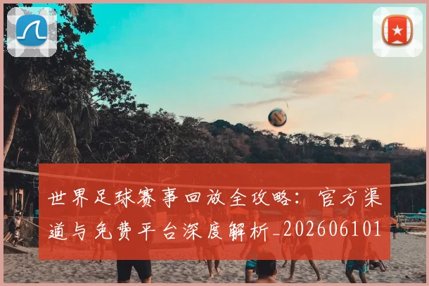 世界足球赛事回放全攻略:官方渠道与免费平台深度解析_20260610190200