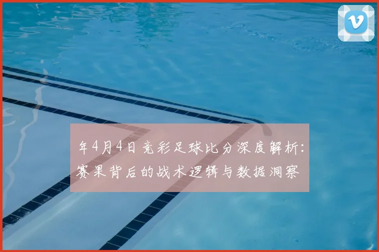 年4月4日竞彩足球比分深度解析:赛果背后的战术逻辑与数据洞察