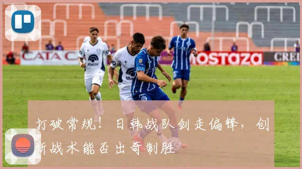 打破常规!日韩战队剑走偏锋,创新战术能否出奇制胜