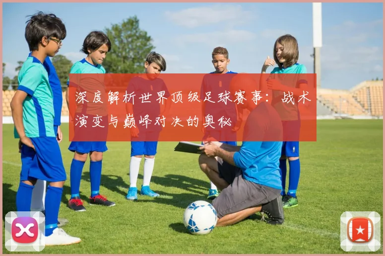 深度解析世界顶级足球赛事：战术演变与巅峰对决的奥秘