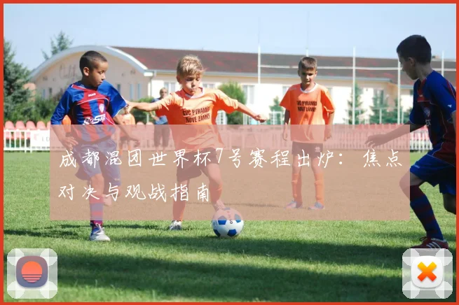 成都混团世界杯7号赛程出炉:焦点对决与观战指南