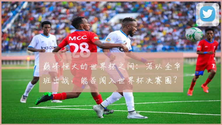 巅峰恒大的世界杯之问:若以全华班出战,能否闯入世界杯决赛圈?