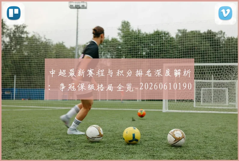中超最新赛程与积分排名深度解析:争冠保级格局全览_20260610190422