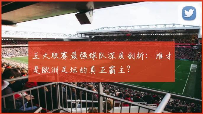 五大联赛最强球队深度剖析:谁才是欧洲足坛的真正霸主?