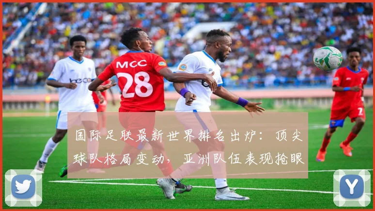 国际足联最新世界排名出炉:顶尖球队格局变动,亚洲队伍表现抢眼
