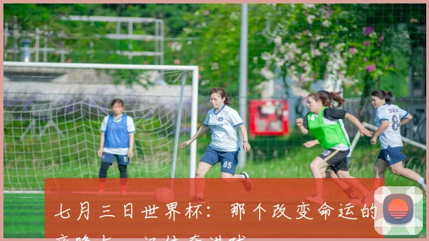 七月三日世界杯:那个改变命运的夜晚与一记传奇进球