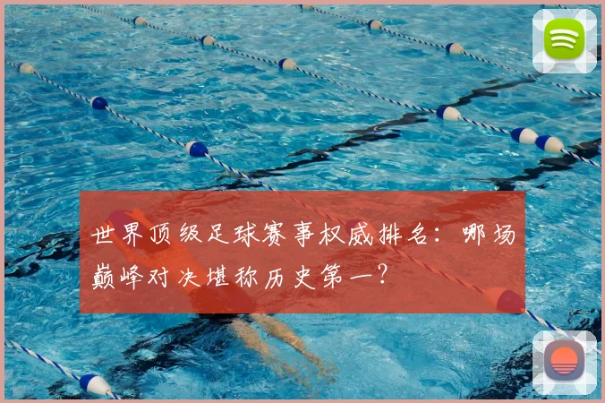 世界顶级足球赛事权威排名：哪场巅峰对决堪称历史第一？